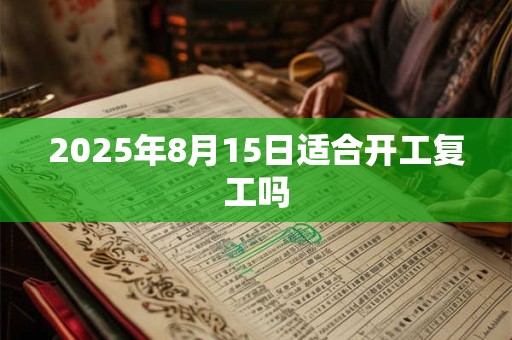 2025年8月15日适合开工复工吗 2025年8月15日适合开工复工吗