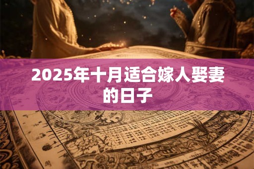 2025年十月适合嫁人娶妻的日子 2025年十月适合嫁人娶妻的日子
