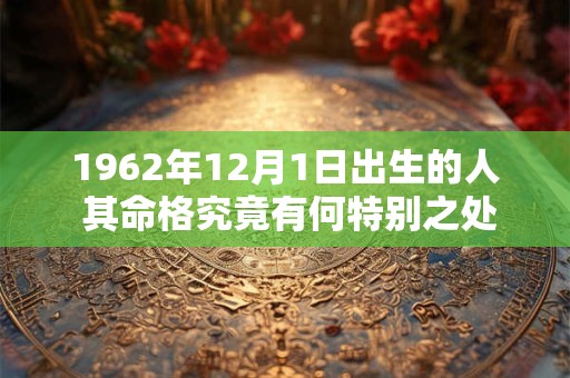 1962年12月1日出生的人 其命格究竟有何特别之处 1962年12月1日出生的人 其命格究竟有何特别之处