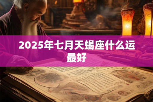 2025年七月天蝎座什么运最好