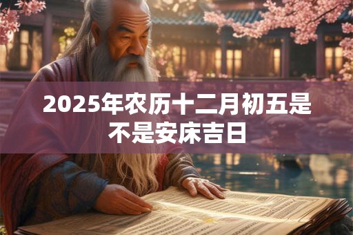 2025年农历十二月初五是不是安床吉日
