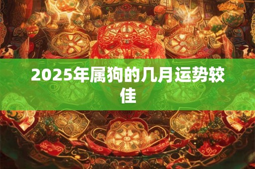 2025年属狗的几月运势较佳 2025年属狗的几月运势较佳