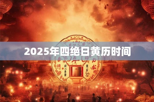 2025年四绝日黄历时间 2025年四绝日黄历时间