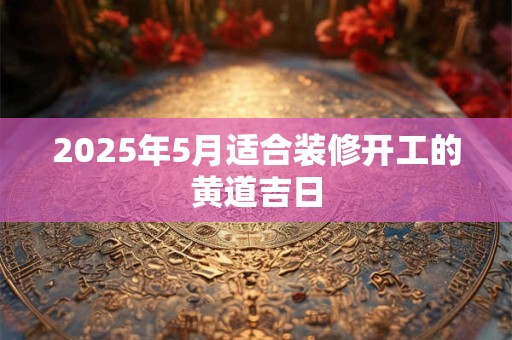 2025年5月适合装修开工的黄道吉日