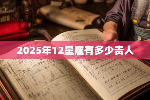2025年12星座有多少贵人 2025年12星座有多少贵人