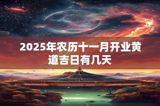 2025年农历十一月开业黄道吉日有几天 2025年农历十一月开业黄道吉日有几天