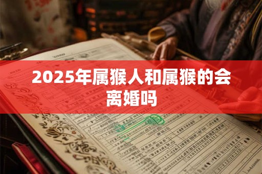 2025年属猴人和属猴的会离婚吗 2025年属猴人和属猴的会离婚吗