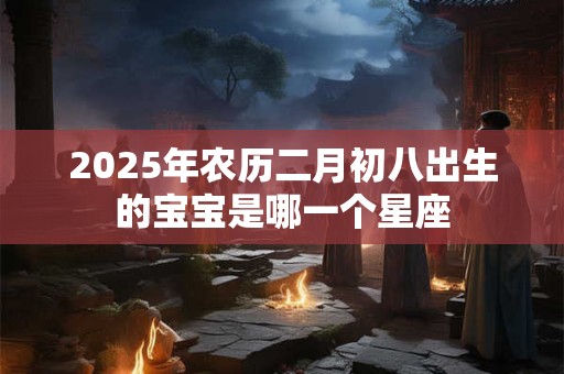 2025年农历二月初八出生的宝宝是哪一个星座 2025年农历二月初八出生的宝宝是哪一个星座