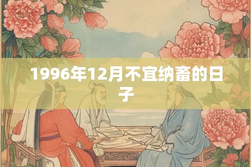 1996年12月不宜纳畜的日子 1996年12月不宜纳畜的日子