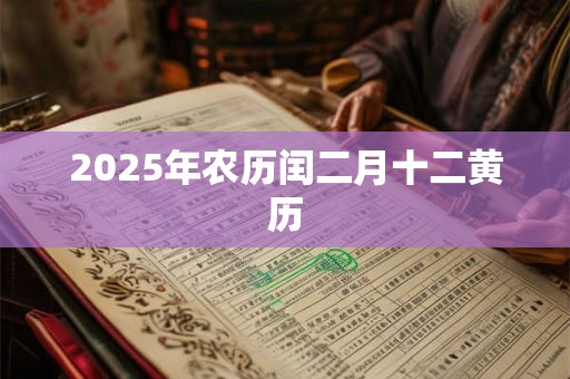 2025年农历闰二月十二黄历 2025年农历闰二月十二黄历