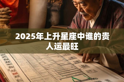 2025年上升星座中谁的贵人运最旺 2025年上升星座中谁的贵人运最旺