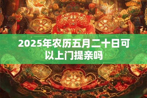 2025年农历五月二十日可以上门提亲吗