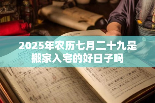 2025年农历七月二十九是搬家入宅的好日子吗 2025年农历七月二十九是搬家入宅的好日子吗