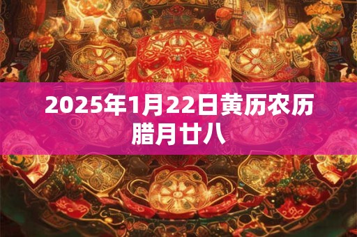 2025年1月22日黄历农历腊月廿八 2025年1月22日黄历农历腊月廿八