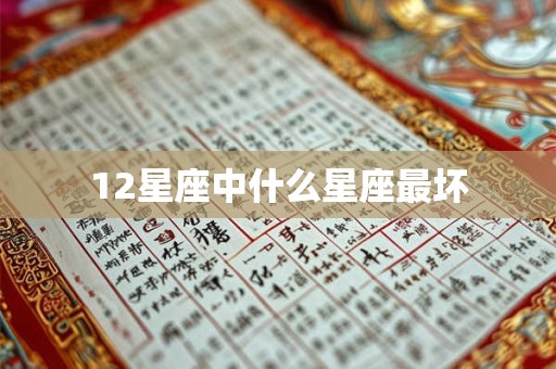 12星座中什么星座最坏 12星座中什么星座最坏
