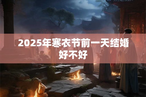 2025年寒衣节前一天结婚好不好 2025年寒衣节前一天结婚好不好