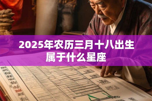2025年农历三月十八出生属于什么星座 2025年农历三月十八出生属于什么星座