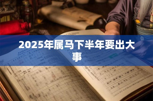 2025年属马下半年要出大事 2025年属马下半年要出大事