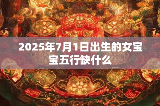 2025年7月1日出生的女宝宝五行缺什么 2025年7月1日出生的女宝宝五行缺什么