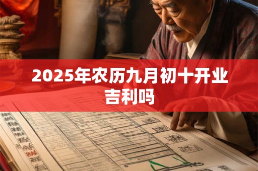 2025年农历九月初十开业吉利吗 2025年农历九月初十开业吉利吗