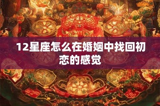 12星座怎么在婚姻中找回初恋的感觉 12星座怎么在婚姻中找回初恋的感觉