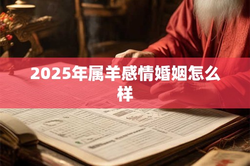 2025年属羊感情婚姻怎么样 2025年属羊感情婚姻怎么样