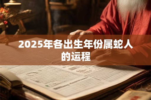2025年各出生年份属蛇人的运程 2025年各出生年份属蛇人的运程