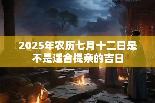 2025年农历七月十二日是不是适合提亲的吉日 2025年农历七月十二日是不是适合提亲的吉日