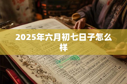 2025年六月初七日子怎么样
