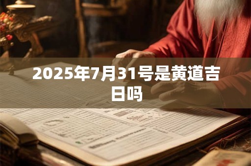2025年7月31号是黄道吉日吗