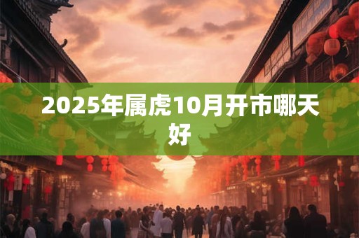 2025年属虎10月开市哪天好 2025年属虎10月开市哪天好
