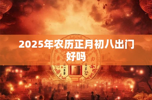 2025年农历正月初八出门好吗 2025年农历正月初八出门好吗