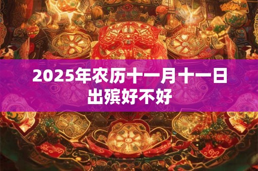 2025年农历十一月十一日出殡好不好 2025年农历十一月十一日出殡好不好