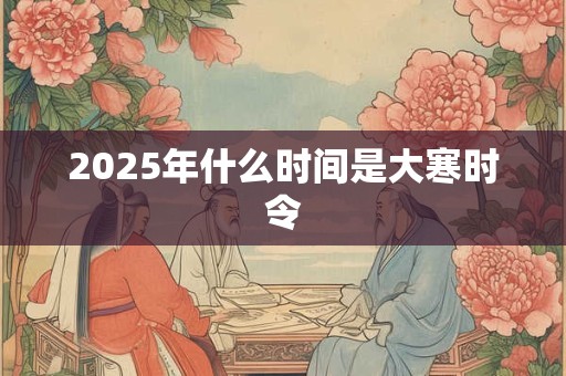 2025年什么时间是大寒时令