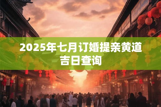 2025年七月订婚提亲黄道吉日查询 2025年七月订婚提亲黄道吉日查询