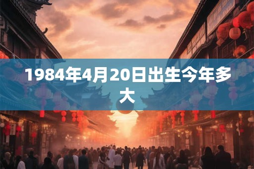 1984年4月20日出生今年多大 1984年4月20日出生今年多大