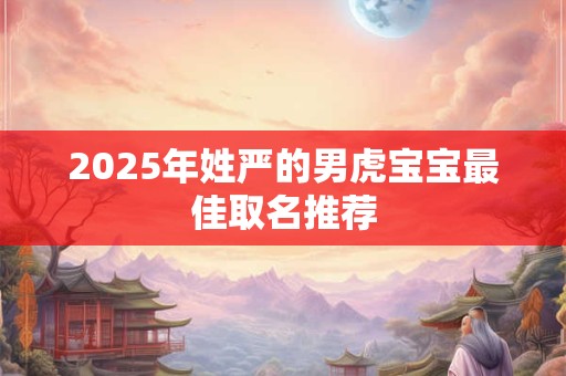 2025年姓严的男虎宝宝最佳取名推荐 2025年姓严的男虎宝宝最佳取名推荐