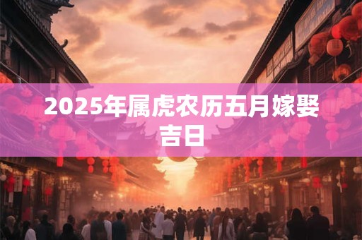 2025年属虎农历五月嫁娶吉日