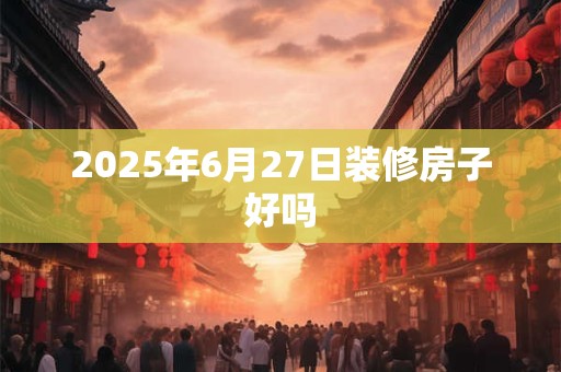 2025年6月27日装修房子好吗
