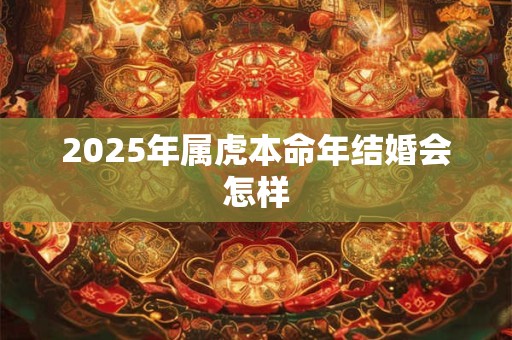 2025年属虎本命年结婚会怎样 2025年属虎本命年结婚会怎样