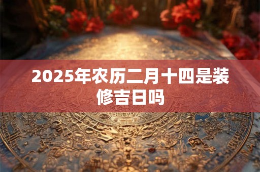 2026年农历二月十四是装修吉日吗