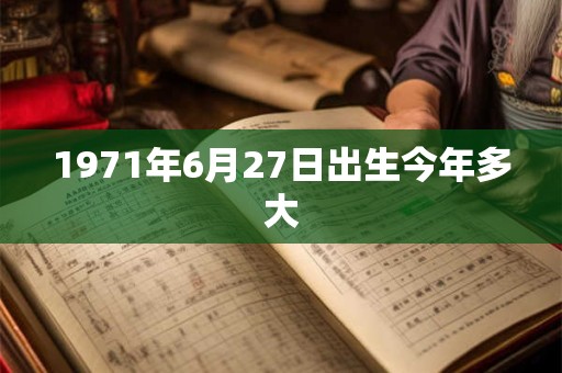 1971年6月27日出生今年多大 1971年6月27日出生今年多大