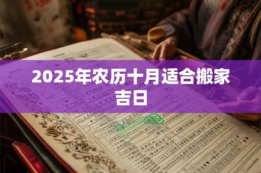 2025年农历十月适合搬家吉日 2025年农历十月适合搬家吉日