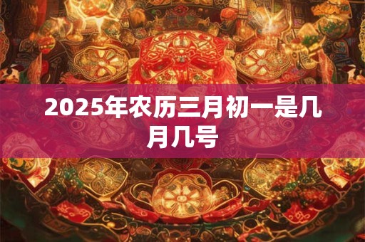 2025年农历三月初一是几月几号 2025年农历三月初一是几月几号