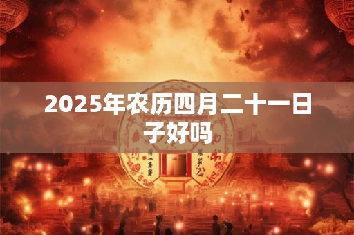 2025年农历四月二十一日子好吗