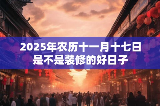 2025年农历十一月十七日是不是装修的好日子 2025年农历十一月十七日是不是装修的好日子