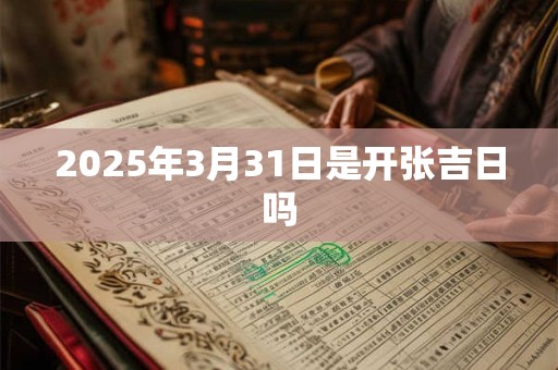 2025年3月31日是开张吉日吗 2025年3月31日是开张吉日吗