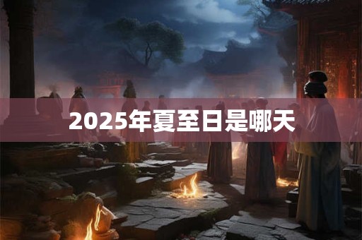 2025年夏至日是哪天 2025年夏至日是哪天