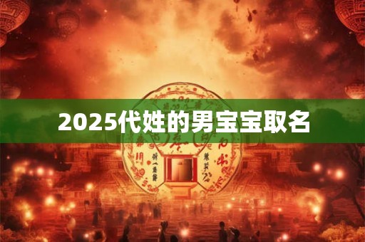 2025代姓的男宝宝取名 2025代姓的男宝宝取名