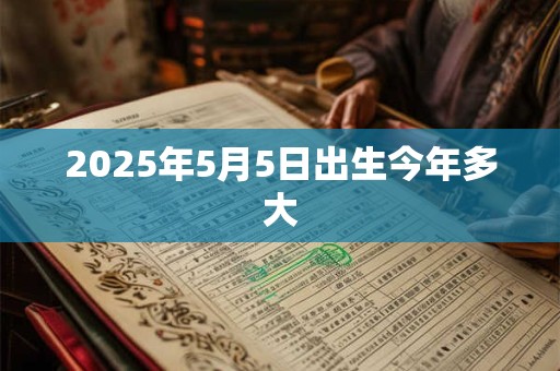 2025年5月5日出生今年多大 2025年5月5日出生今年多大